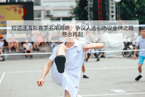 短道速滑新赛季名单揭晓，争议人选引热议金牌之路悬念再起