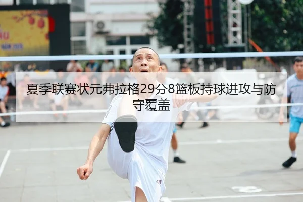 夏季联赛状元弗拉格29分8篮板持球进攻与防守覆盖