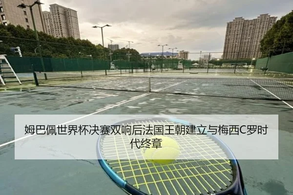姆巴佩世界杯决赛双响后法国王朝建立与梅西C罗时代终章